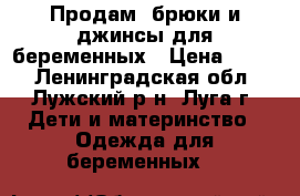 Продам  брюки и джинсы для беременных › Цена ­ 350 - Ленинградская обл., Лужский р-н, Луга г. Дети и материнство » Одежда для беременных   